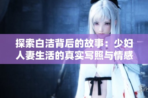 探索白洁背后的故事：少妇人妻生活的真实写照与情感纠葛