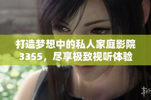 打造梦想中的私人家庭影院3355，尽享极致视听体验