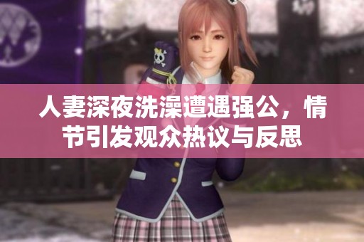 人妻深夜洗澡遭遇强公，情节引发观众热议与反思