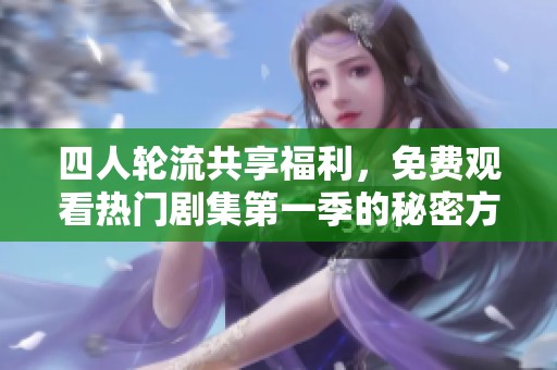 四人轮流共享福利，免费观看热门剧集第一季的秘密方法