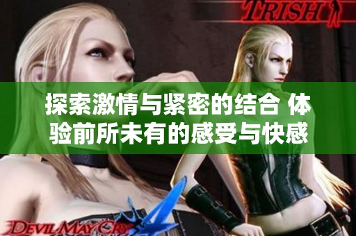探索激情与紧密的结合 体验前所未有的感受与快感