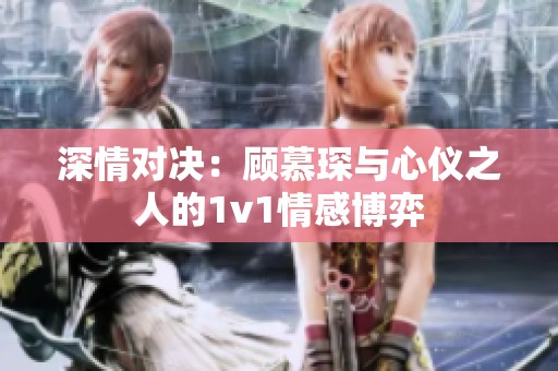 深情对决：顾慕琛与心仪之人的1v1情感博弈