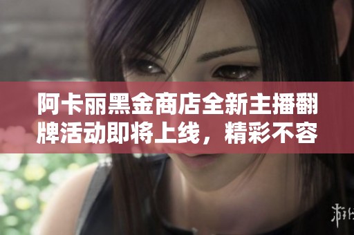 阿卡丽黑金商店全新主播翻牌活动即将上线，精彩不容错过！