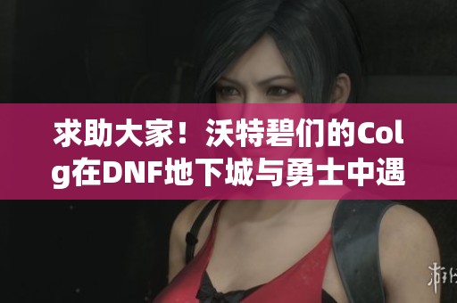 求助大家！沃特碧们的Colg在DNF地下城与勇士中遇到问题请帮忙解决