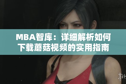 MBA智库：详细解析如何下载蘑菇视频的实用指南