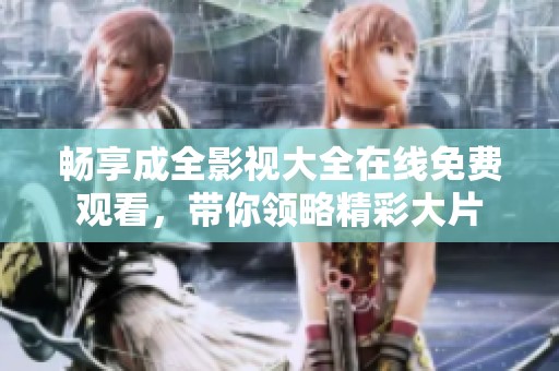 畅享成全影视大全在线免费观看，带你领略精彩大片