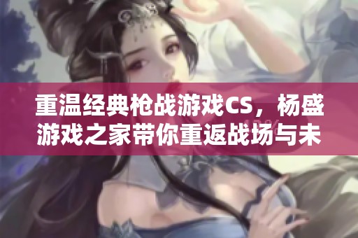 重温经典枪战游戏CS，杨盛游戏之家带你重返战场与未来争锋