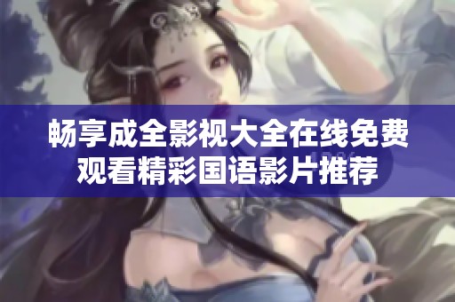 畅享成全影视大全在线免费观看精彩国语影片推荐