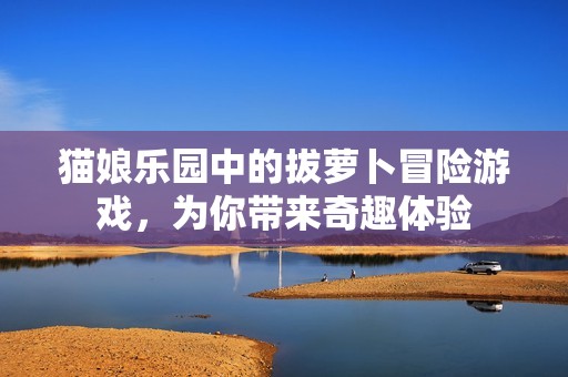 猫娘乐园中的拔萝卜冒险游戏，为你带来奇趣体验