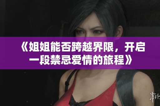 《姐姐能否跨越界限，开启一段禁忌爱情的旅程》