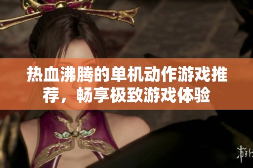 热血沸腾的单机动作游戏推荐，畅享极致游戏体验