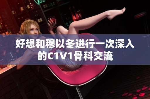 好想和穆以冬进行一次深入的C1V1骨科交流