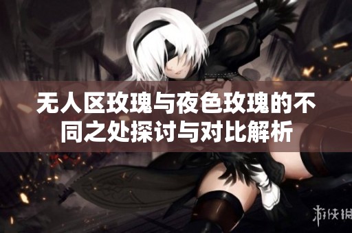 无人区玫瑰与夜色玫瑰的不同之处探讨与对比解析