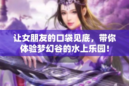 让女朋友的口袋见底,带你体验梦幻谷的水上乐园! 让女朋友的口袋见底,带你体验梦幻谷的水上乐园!