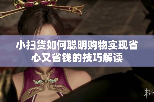 小扫货如何聪明购物实现省心又省钱的技巧解读