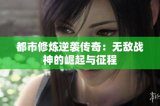 都市修炼逆袭传奇：无敌战神的崛起与征程