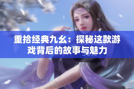 重拾经典九幺：探秘这款游戏背后的故事与魅力