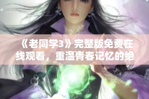 《老同学3》完整版免费在线观看，重温青春记忆的绝佳选择