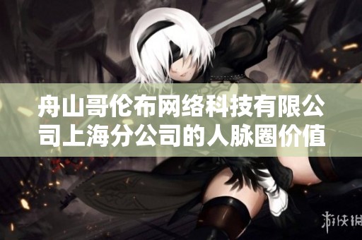 舟山哥伦布网络科技有限公司上海分公司的人脉圈价值及发展分析