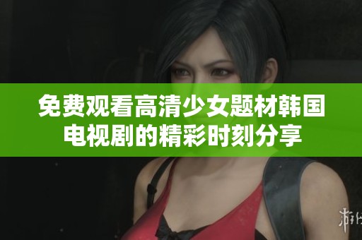 免费观看高清少女题材韩国电视剧的精彩时刻分享