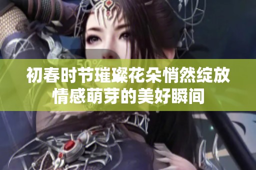 初春时节璀璨花朵悄然绽放情感萌芽的美好瞬间