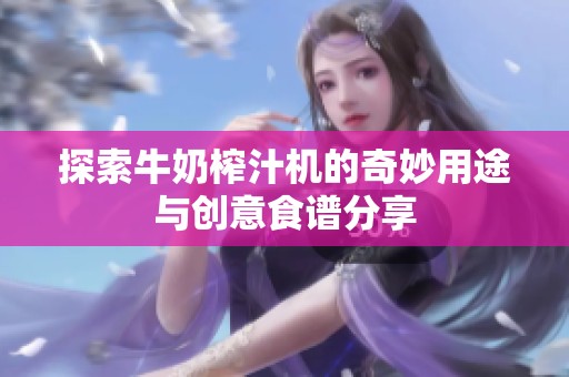 探索牛奶榨汁机的奇妙用途与创意食谱分享
