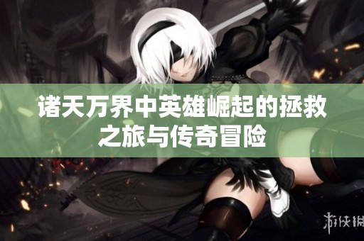 诸天万界中英雄崛起的拯救之旅与传奇冒险