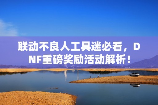 联动不良人工具迷必看，DNF重磅奖励活动解析！