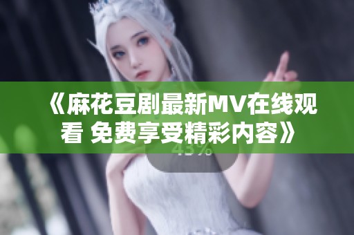 《麻花豆剧最新MV在线观看 免费享受精彩内容》