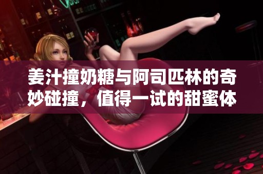 姜汁撞奶糖与阿司匹林的奇妙碰撞，值得一试的甜蜜体验