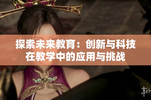 探索未来教育：创新与科技在教学中的应用与挑战