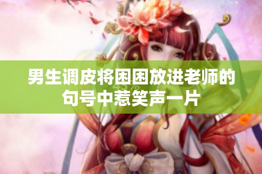 男生调皮将困困放进老师的句号中惹笑声一片