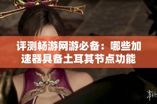 评测畅游网游必备：哪些加速器具备土耳其节点功能