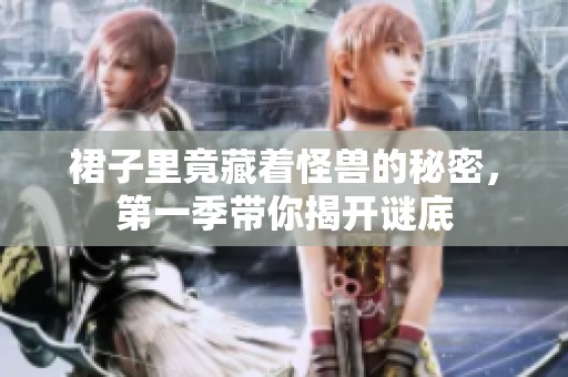 裙子里竟藏着怪兽的秘密，第一季带你揭开谜底