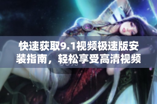快速获取9.1视频极速版安装指南，轻松享受高清视频体验
