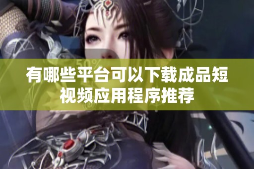 有哪些平台可以下载成品短视频应用程序推荐