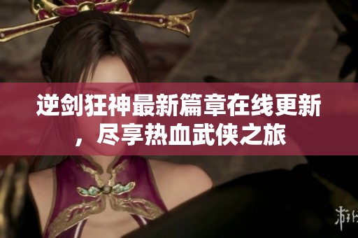 逆剑狂神最新篇章在线更新，尽享热血武侠之旅