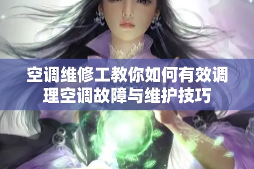 空调维修工教你如何有效调理空调故障与维护技巧