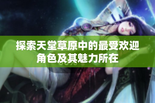 探索天堂草原中的最受欢迎角色及其魅力所在