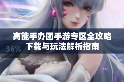高能手办团手游专区全攻略下载与玩法解析指南