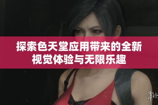 探索色天堂应用带来的全新视觉体验与无限乐趣