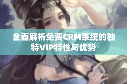 全面解析免费CRM系统的独特VIP特性与优势