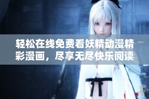 轻松在线免费看妖精动漫精彩漫画，尽享无尽快乐阅读体验