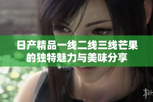 日产精品一线二线三线芒果的独特魅力与美味分享