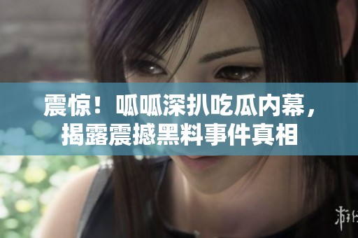 震惊！呱呱深扒吃瓜内幕，揭露震撼黑料事件真相
