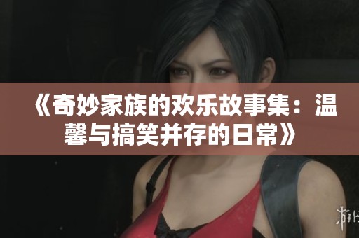 《奇妙家族的欢乐故事集：温馨与搞笑并存的日常》