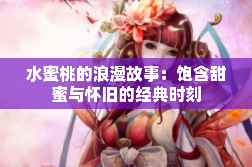水蜜桃的浪漫故事：饱含甜蜜与怀旧的经典时刻