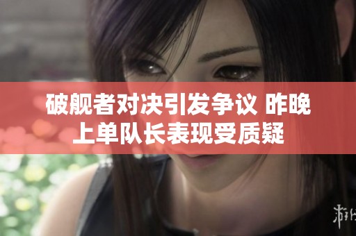 破舰者对决引发争议 昨晚上单队长表现受质疑