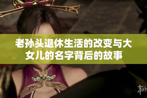 老孙头退休生活的改变与大女儿的名字背后的故事