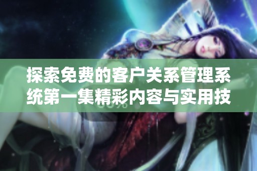 探索免费的客户关系管理系统第一集精彩内容与实用技巧